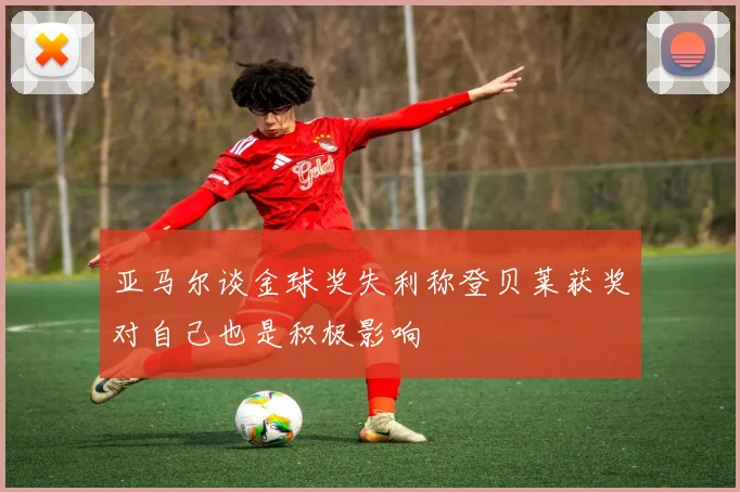 亚马尔谈金球奖失利称登贝莱获奖对自己也是积极影响