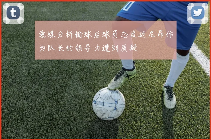 意媒分析输球后球员态度迈尼昂作为队长的领导力遭到质疑