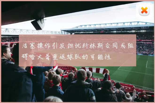 活塞操作引发担忧科林斯合同或阻碍哈大哥重返球队的可能性