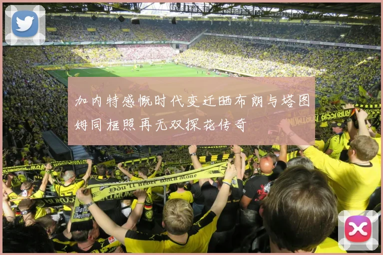 加内特感慨时代变迁晒布朗与塔图姆同框照再无双探花传奇