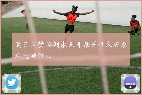 奥巴马赞马刺未来可期并对文班表现充满信心