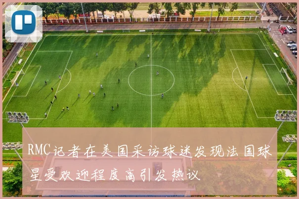 RMC记者在美国采访球迷发现法国球星受欢迎程度高引发热议