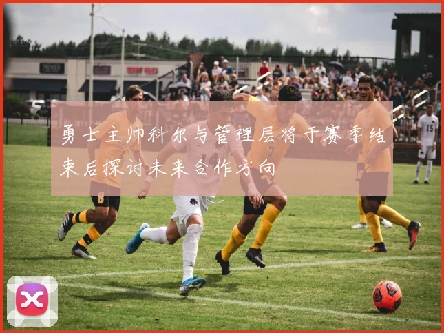 勇士主帅科尔与管理层将于赛季结束后探讨未来合作方向