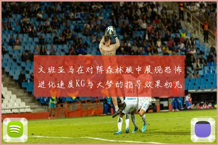 文班亚马在对阵森林狼中展现恐怖进化速度KG与大梦的指导效果初见成效