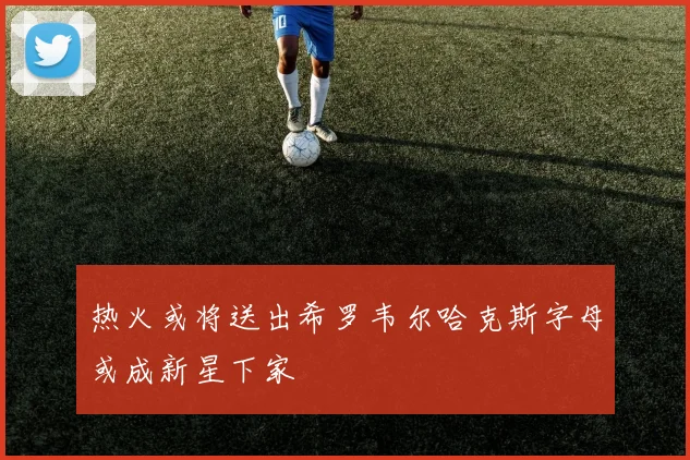 热火或将送出希罗韦尔哈克斯字母或成新星下家