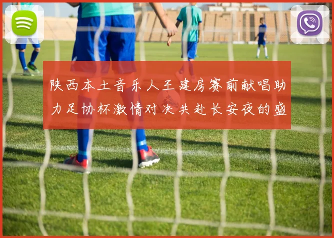 陕西本土音乐人王建房赛前献唱助力足协杯激情对决共赴长安夜的盛宴