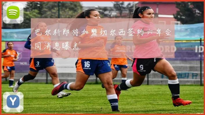 巴尔科即将加盟切尔西签约六年合同消息曝光