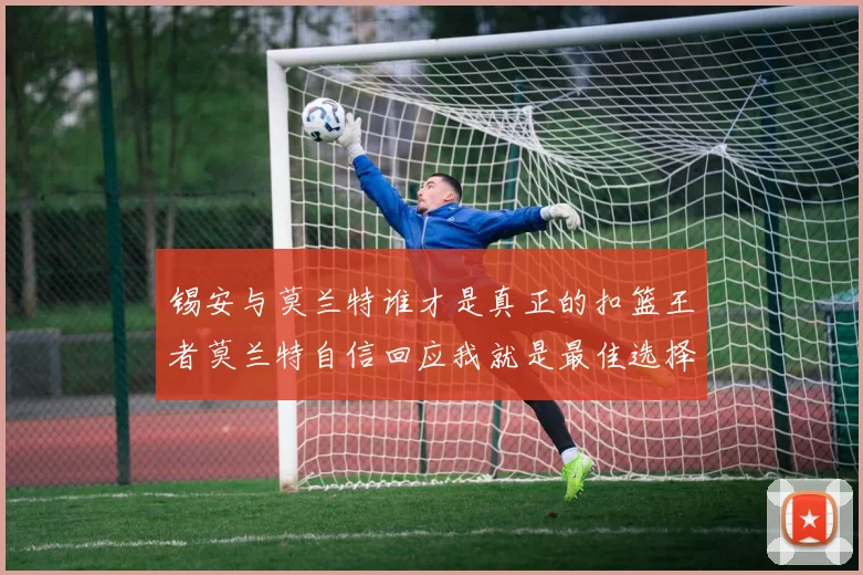 锡安与莫兰特谁才是真正的扣篮王者莫兰特自信回应我就是最佳选择