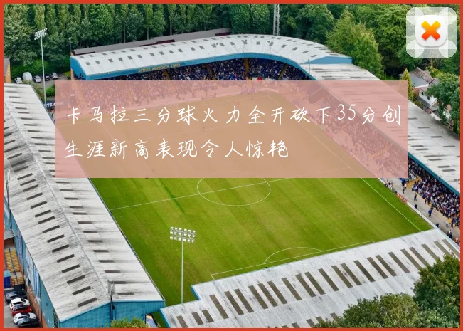 卡马拉三分球火力全开砍下35分创生涯新高表现令人惊艳
