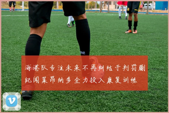 海港队专注未来不再纠结于判罚蒯纪闻莱昂纳多全力投入康复训练