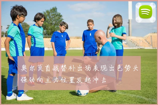 奥尔莫首战替补出场表现出色势头强劲向主力位置发起冲击