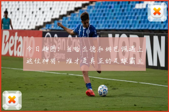 今日趣图:当哈兰德和姆巴佩遇上这位神将,谁才是真正的足球霸主