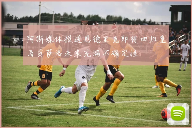 阿斯媒体报道恩德里克即将回归皇马贡萨洛未来充满不确定性