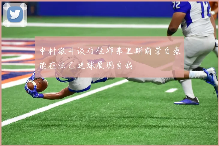中村敬斗谈对位邓弗里斯前景自豪能在法乙进球展现自我