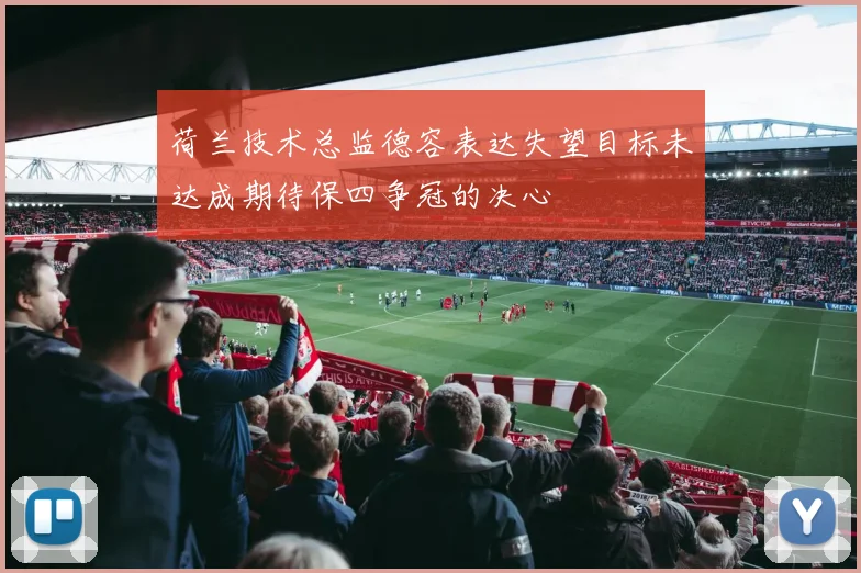 荷兰技术总监德容表达失望目标未达成期待保四争冠的决心