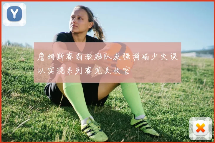 詹姆斯赛前激励队友强调减少失误以实现系列赛完美收官
