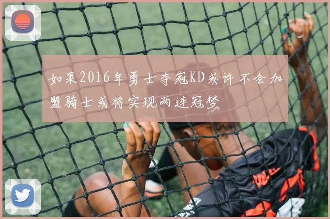 如果2016年勇士夺冠KD或许不会加盟骑士或将实现两连冠梦
