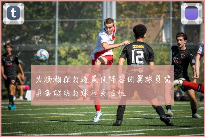 为杨瀚森打造最佳阵容侧翼球员需具备聪明打球和灵活性
