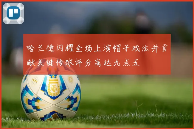 哈兰德闪耀全场上演帽子戏法并贡献关键传球评分高达九点五