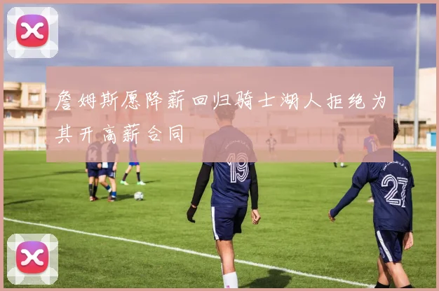 詹姆斯愿降薪回归骑士湖人拒绝为其开高薪合同