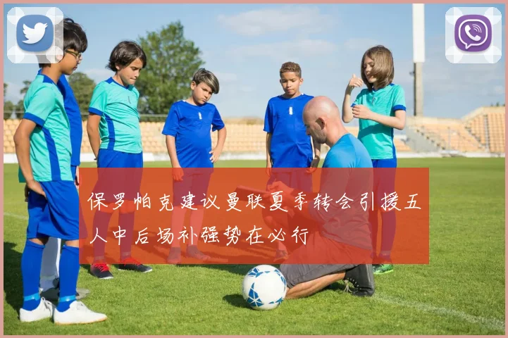 保罗帕克建议曼联夏季转会引援五人中后场补强势在必行