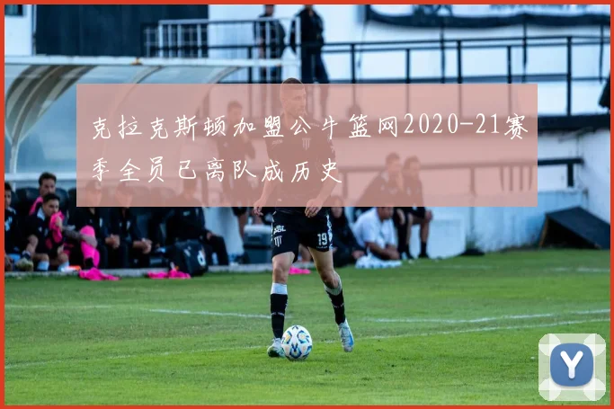 克拉克斯顿加盟公牛篮网2020-21赛季全员已离队成历史