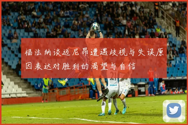 福法纳谈迈尼昂遭遇歧视与失误原因表达对胜利的渴望与自信