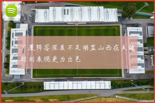 广厦阵容深度不足明显山西在关键时刻表现更为出色