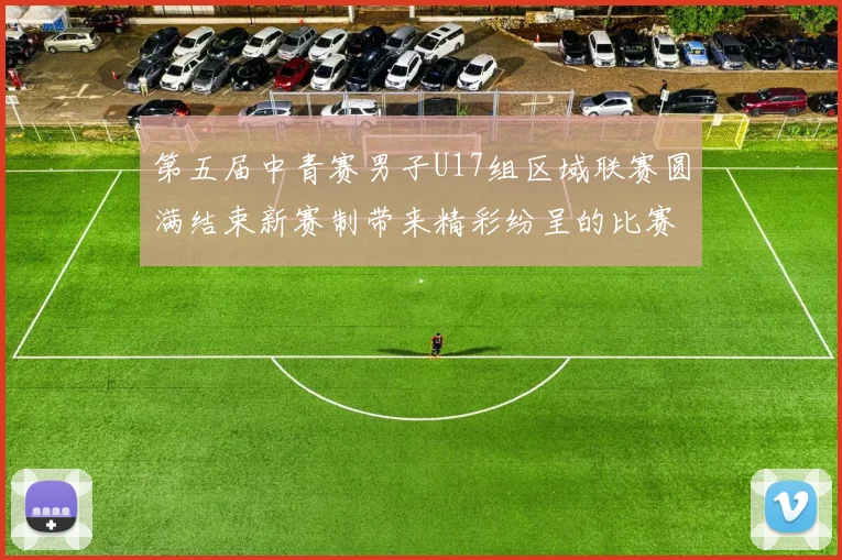 第五届中青赛男子U17组区域联赛圆满结束新赛制带来精彩纷呈的比赛体验