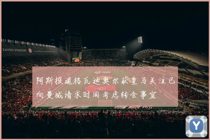 阿斯报道格瓦迪奥尔获皇马关注已向曼城请求时间考虑转会事宜
