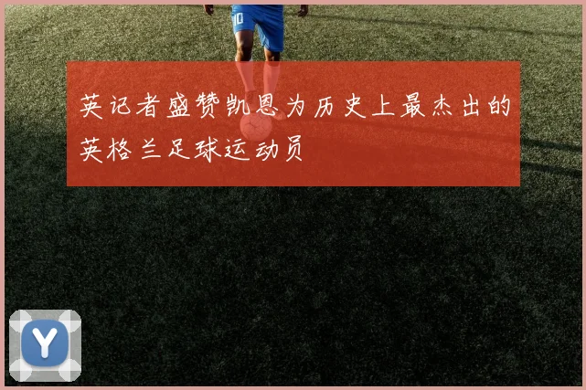 英记者盛赞凯恩为历史上最杰出的英格兰足球运动员