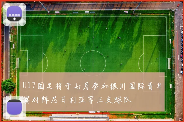 U17国足将于七月参加银川国际青年赛对阵尼日利亚等三支球队