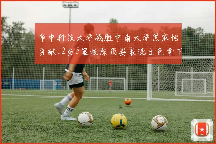 华中科技大学战胜中南大学黑家怡贡献12分5篮板陈茂姿表现出色拿下19分7篮板