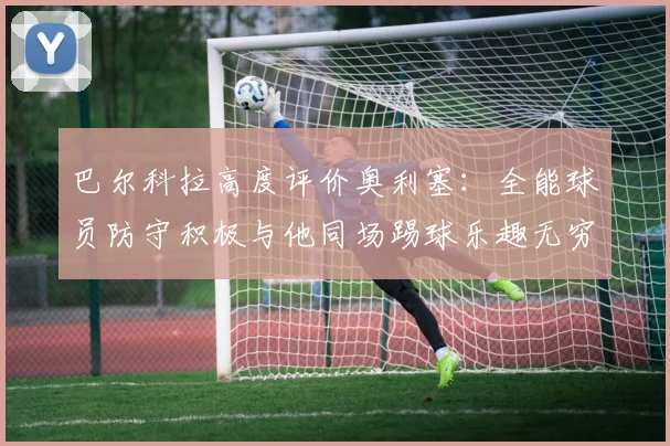 巴尔科拉高度评价奥利塞：全能球员防守积极与他同场踢球乐趣无穷
