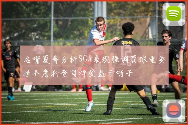 名嘴夏普分析SGA表现强调罚球重要性乔詹科登同样受益于哨子