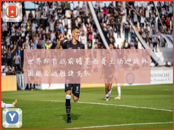 世界杯首战前瞻墨西哥主场迎战韩国能否战胜捷克队