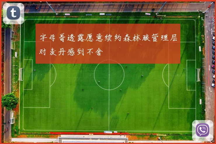 字母哥透露愿意续约森林狼管理层对麦丹感到不舍