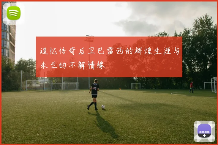 追忆传奇后卫巴雷西的辉煌生涯与米兰的不解情缘