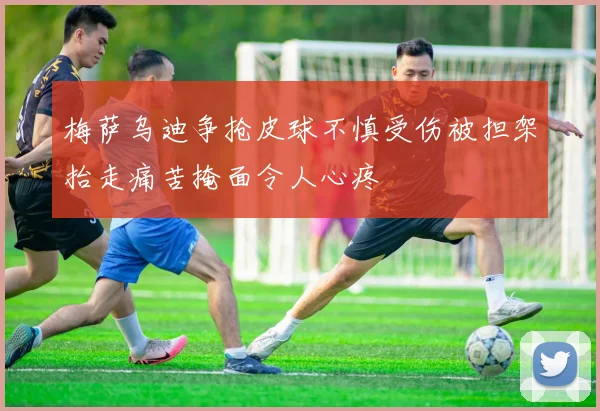 梅萨乌迪争抢皮球不慎受伤被担架抬走痛苦掩面令人心疼