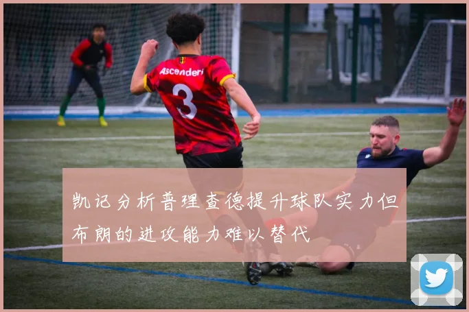 凯记分析普理查德提升球队实力但布朗的进攻能力难以替代