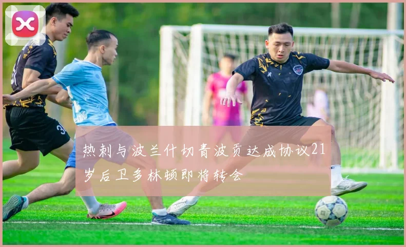 热刺与波兰什切青波贡达成协议21岁后卫多林顿即将转会