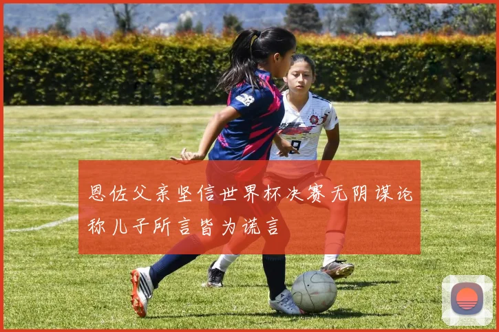 恩佐父亲坚信世界杯决赛无阴谋论称儿子所言皆为谎言